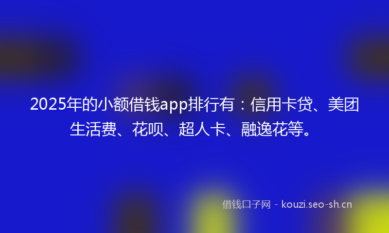 2025年的小额借钱app排行有：信用卡贷、美团生活费、花呗、超人卡、融逸花等。