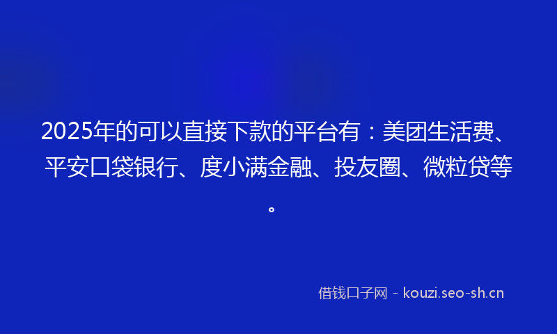 2025年的可以直接下款的平台有：美团生活费、平安口袋银行、度小满金融、投友圈、微粒贷等。