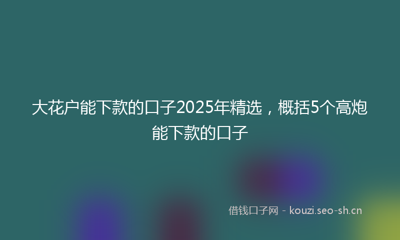 大花户能下款的口子2025年精选，概括5个高炮能下款的口子