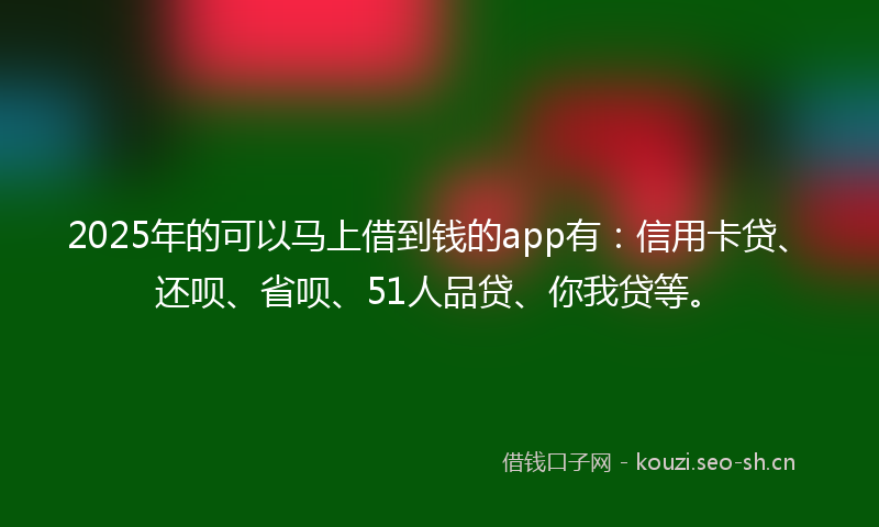 2025年的可以马上借到钱的app有：信用卡贷、还呗、省呗、51人品贷、你我贷等。