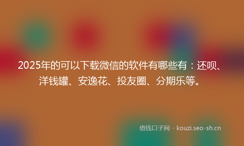 2025年的可以下载微信的软件有哪些有：还呗、洋钱罐、安逸花、投友圈、分期乐等。