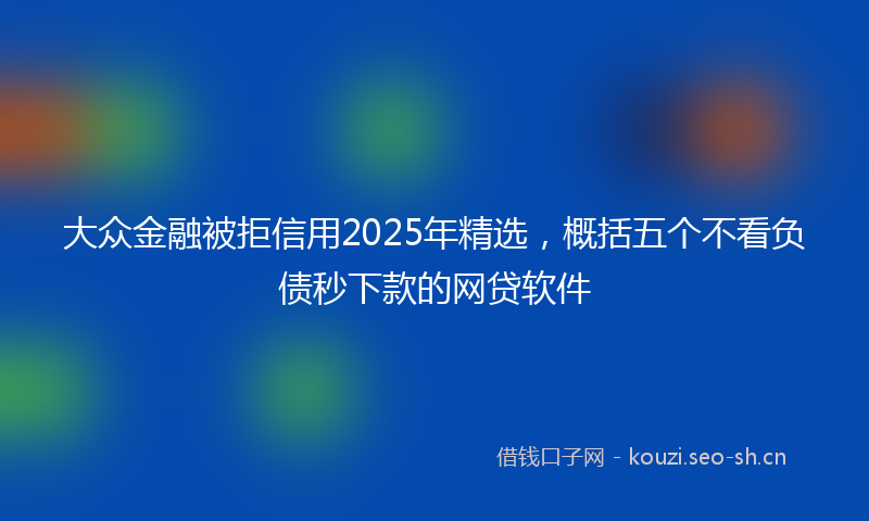 大众金融被拒信用2025年精选，概括五个不看负债秒下款的网贷软件