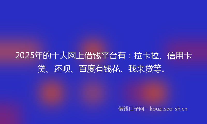 2025年的十大网上借钱平台有：拉卡拉、信用卡贷、还呗、百度有钱花、我来贷等。