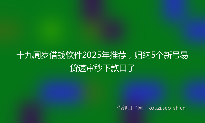 十九周岁借钱软件2025年推荐，归纳5个新号易贷速审秒下款口子