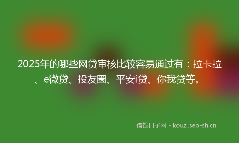 2025年的哪些网贷审核比较容易通过有:拉卡拉、e微贷、投友圈、平安i贷、你我贷等。