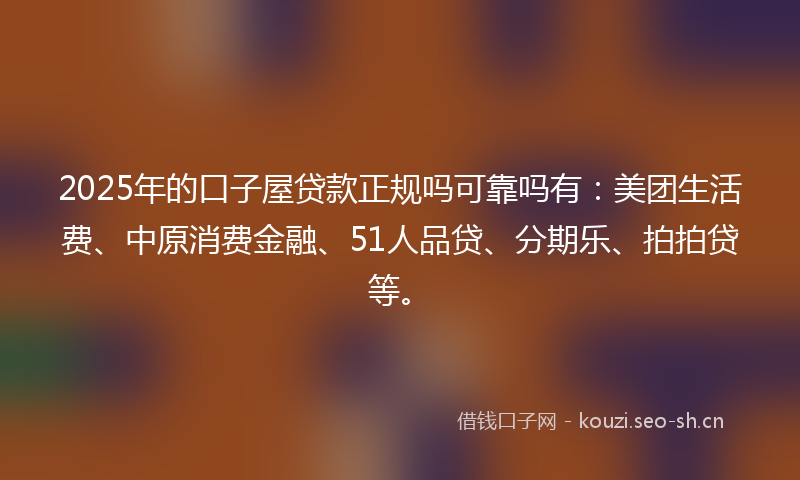 2025年的口子屋贷款正规吗可靠吗有：美团生活费、中原消费金融、51人品贷、分期乐、拍拍贷等。