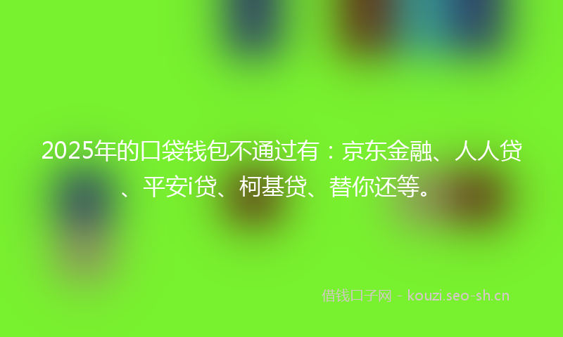 2025年的口袋钱包不通过有：京东金融、人人贷、平安i贷、柯基贷、替你还等。