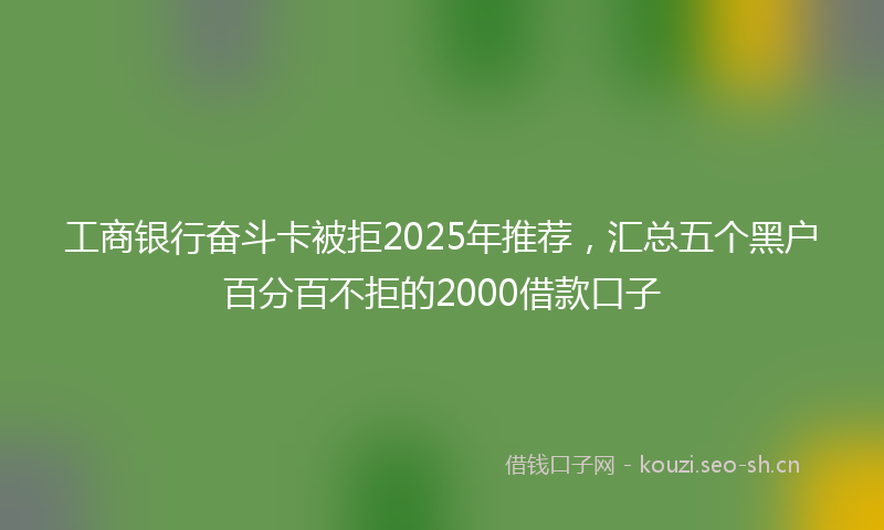 工商银行奋斗卡被拒2025年推荐，汇总五个黑户百分百不拒的2000借款口子