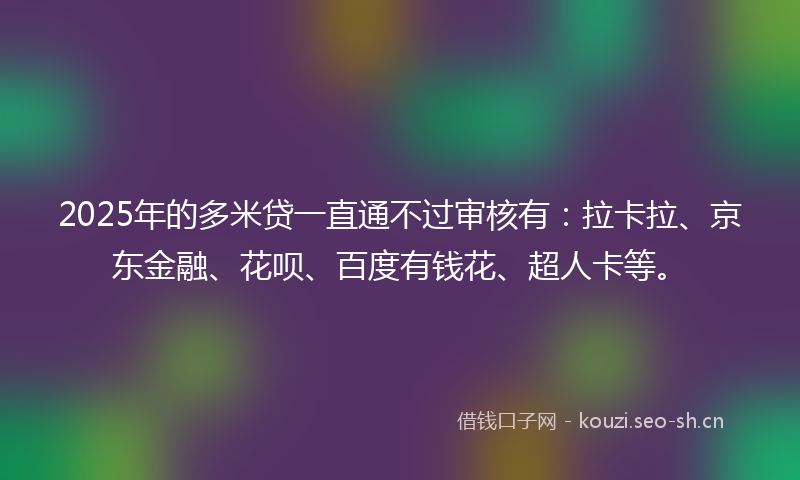 2025年的多米贷一直通不过审核有：拉卡拉、京东金融、花呗、百度有钱花、超人卡等。