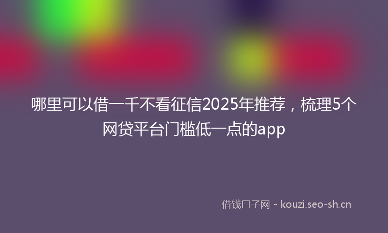 哪里可以借一千不看征信2025年推荐，梳理5个网贷平台门槛低一点的app