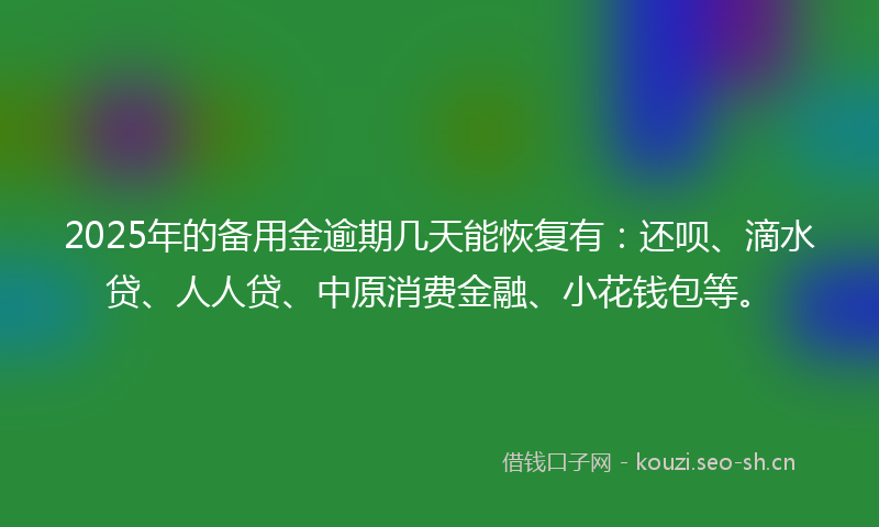 2025年的备用金逾期几天能恢复有:还呗、滴水贷、人人贷、中原消费金融、小花钱包等。