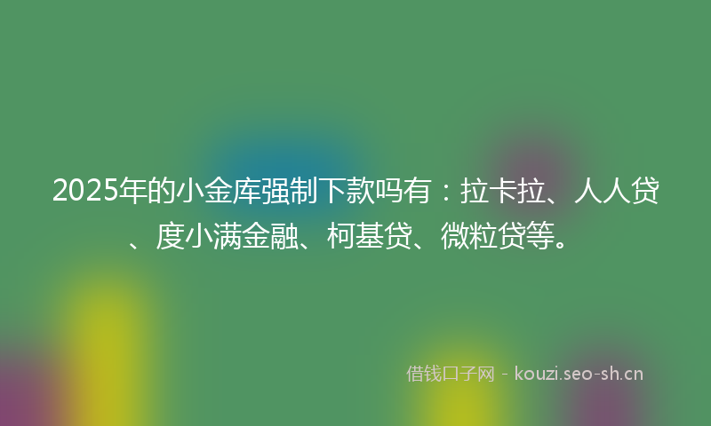 2025年的小金库强制下款吗有：拉卡拉、人人贷、度小满金融、柯基贷、微粒贷等。