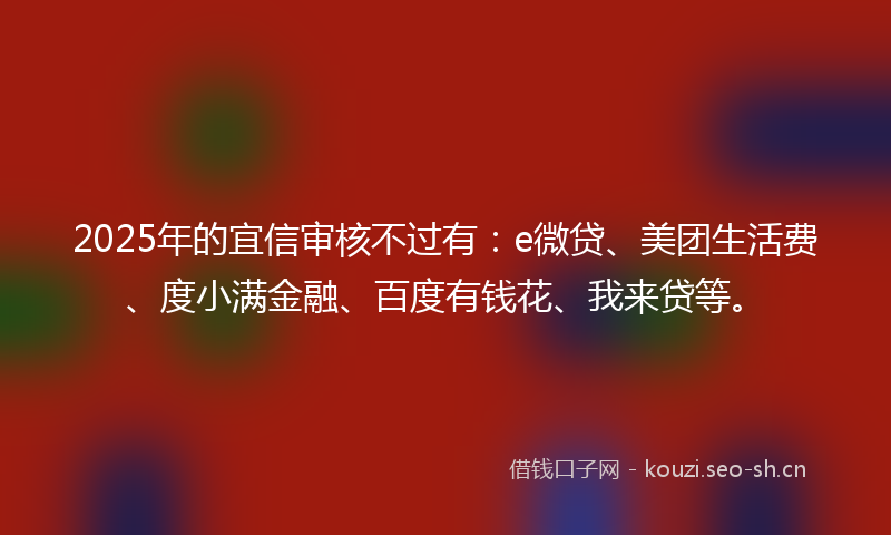 2025年的宜信审核不过有：e微贷、美团生活费、度小满金融、百度有钱花、我来贷等。
