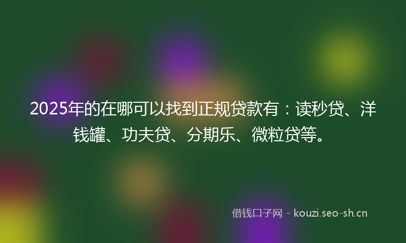 2025年的在哪可以找到正规贷款有：读秒贷、洋钱罐、功夫贷、分期乐、微粒贷等。