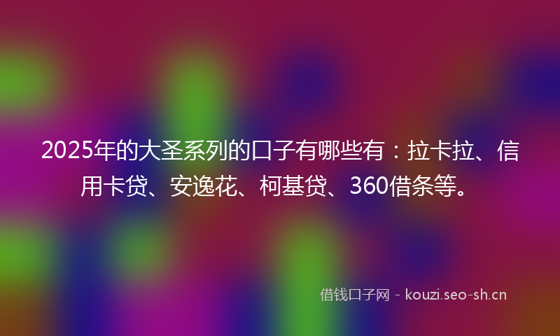 2025年的大圣系列的口子有哪些有：拉卡拉、信用卡贷、安逸花、柯基贷、360借条等。