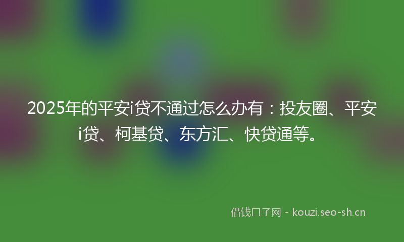 2025年的平安i贷不通过怎么办有:投友圈、平安i贷、柯基贷、东方汇、快贷通等。