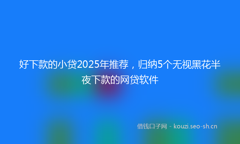 好下款的小贷2025年推荐，归纳5个无视黑花半夜下款的网贷软件