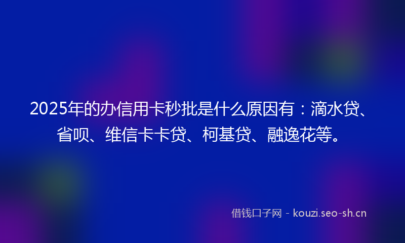 2025年的办信用卡秒批是什么原因有：滴水贷、省呗、维信卡卡贷、柯基贷、融逸花等。