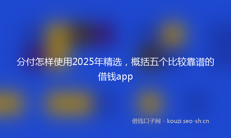 分付怎样使用2025年精选,概括五个比较靠谱的借钱app