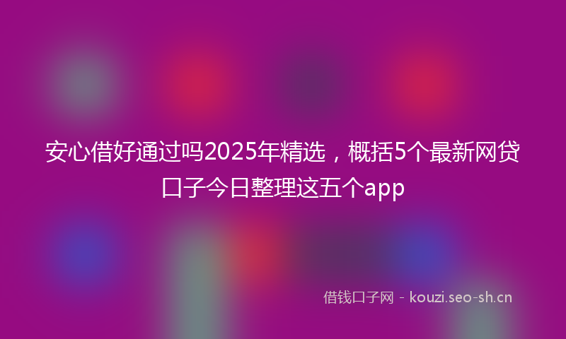 安心借好通过吗2025年精选，概括5个最新网贷口子今日整理这五个app