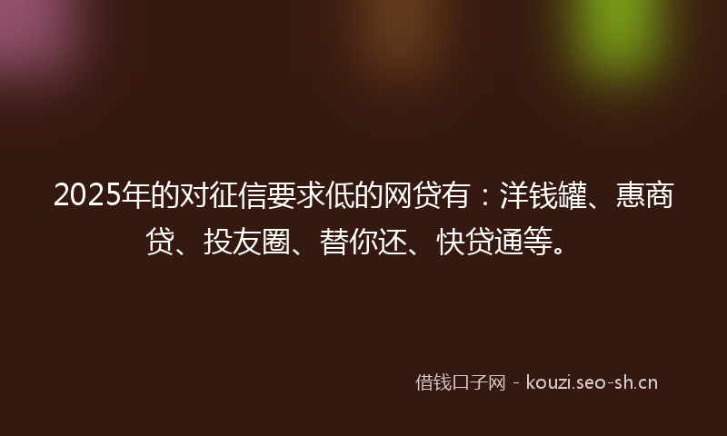 2025年的对征信要求低的网贷有：洋钱罐、惠商贷、投友圈、替你还、快贷通等。