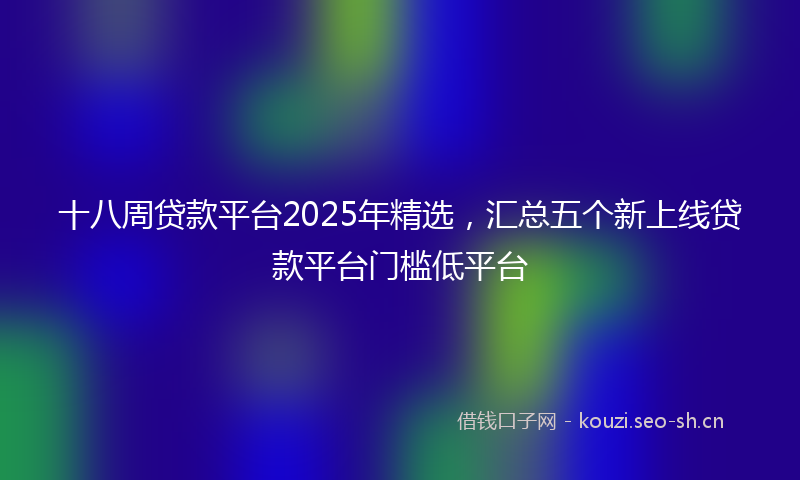 十八周贷款平台2025年精选，汇总五个新上线贷款平台门槛低平台