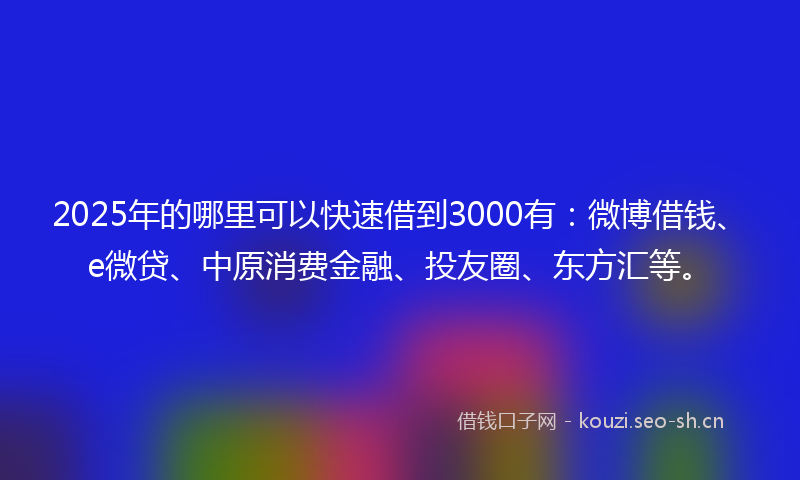 2025年的哪里可以快速借到3000有：微博借钱、e微贷、中原消费金融、投友圈、东方汇等。