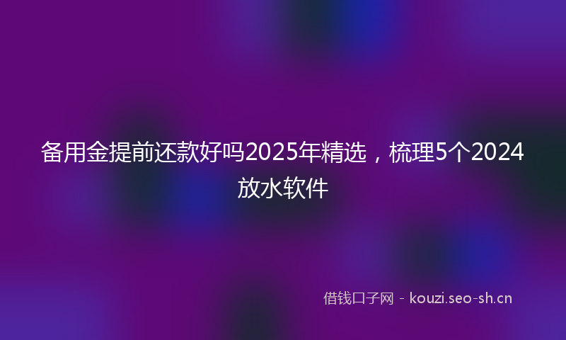 备用金提前还款好吗2025年精选,梳理5个2024放水软件