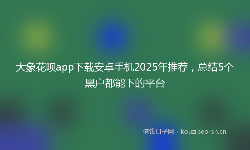 大象花呗app下载安卓手机2025年推荐，总结5个黑户都能下的平台
