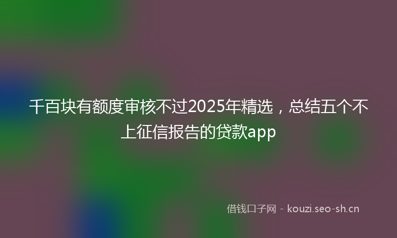 千百块有额度审核不过2025年精选，总结五个不上征信报告的贷款app