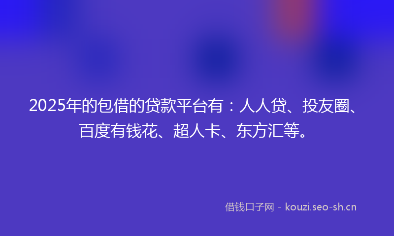 2025年的包借的贷款平台有：人人贷、投友圈、百度有钱花、超人卡、东方汇等。