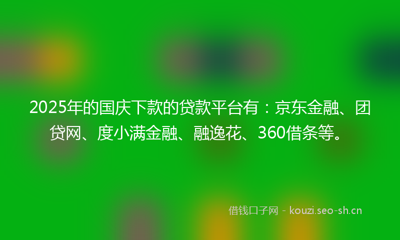 2025年的国庆下款的贷款平台有：京东金融、团贷网、度小满金融、融逸花、360借条等。