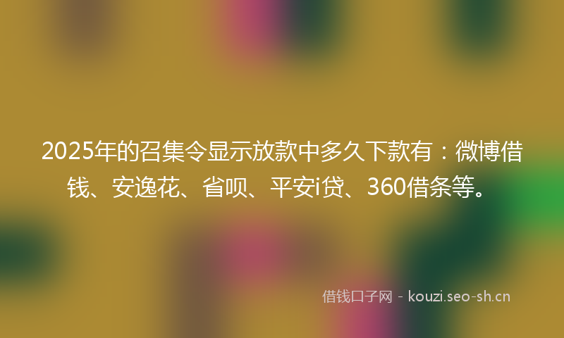 2025年的召集令显示放款中多久下款有：微博借钱、安逸花、省呗、平安i贷、360借条等。