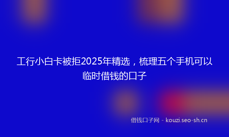 工行小白卡被拒2025年精选,梳理五个手机可以临时借钱的口子