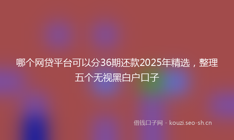哪个网贷平台可以分36期还款2025年精选，整理五个无视黑白户口子