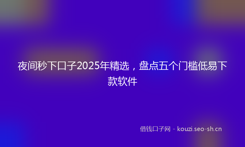 夜间秒下口子2025年精选，盘点五个门槛低易下款软件