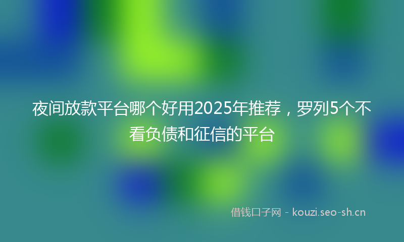 夜间放款平台哪个好用2025年推荐，罗列5个不看负债和征信的平台