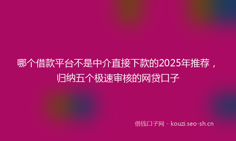 哪个借款平台不是中介直接下款的2025年推荐，归纳五个极速审核的网贷口子