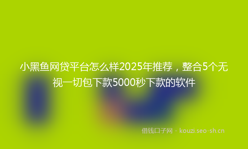 小黑鱼网贷平台怎么样2025年推荐,整合5个无视一切包下款5000秒下款的软件