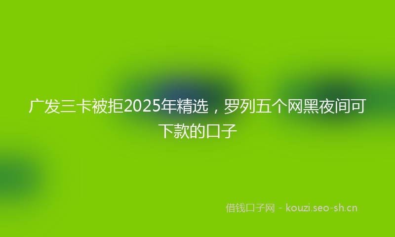 广发三卡被拒2025年精选，罗列五个网黑夜间可下款的口子