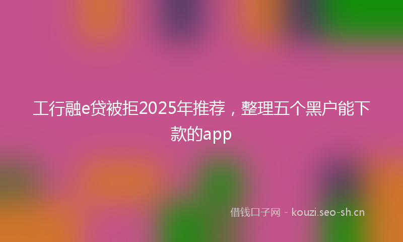 工行融e贷被拒2025年推荐，整理五个黑户能下款的app