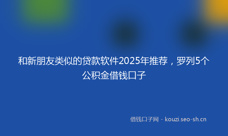 和新朋友类似的贷款软件2025年推荐，罗列5个公积金借钱口子