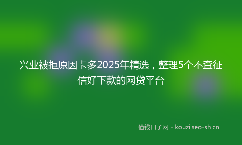 兴业被拒原因卡多2025年精选，整理5个不查征信好下款的网贷平台