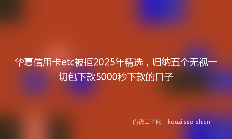 华夏信用卡etc被拒2025年精选，归纳五个无视一切包下款5000秒下款的口子