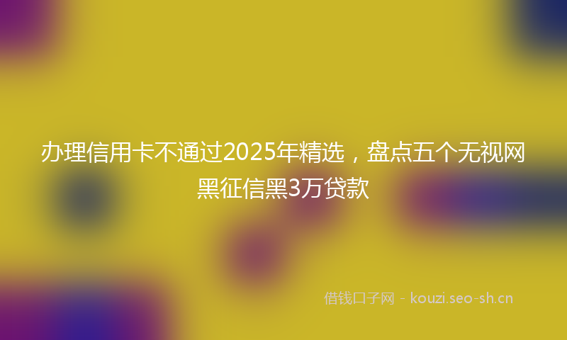 办理信用卡不通过2025年精选，盘点五个无视网黑征信黑3万贷款