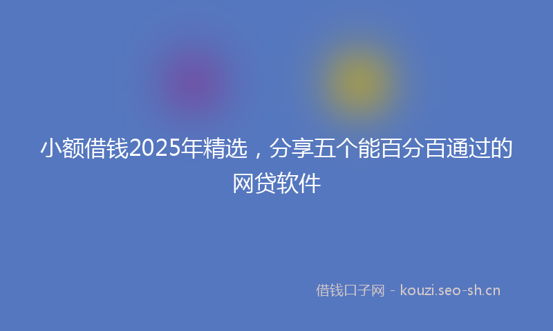 小额借钱2025年精选,分享五个能百分百通过的网贷软件