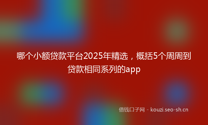 哪个小额贷款平台2025年精选，概括5个周周到贷款相同系列的app