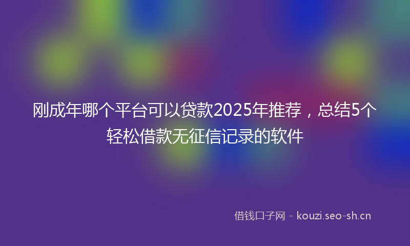 刚成年哪个平台可以贷款2025年推荐，总结5个轻松借款无征信记录的软件