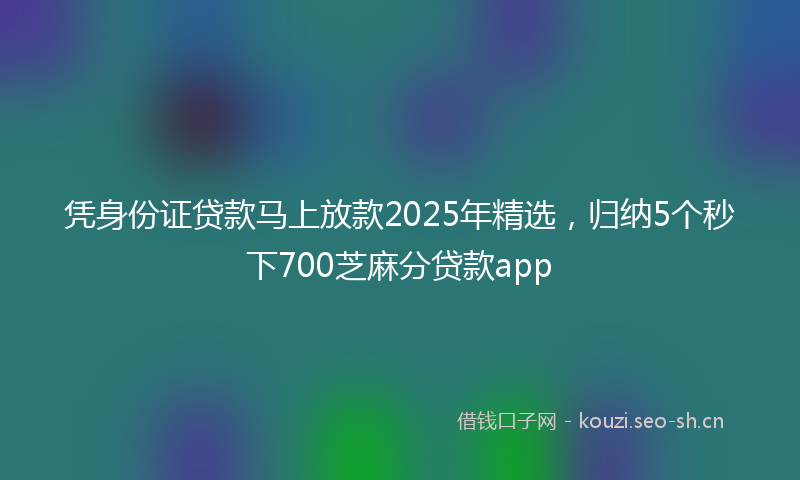 凭身份证贷款马上放款2025年精选，归纳5个秒下700芝麻分贷款app
