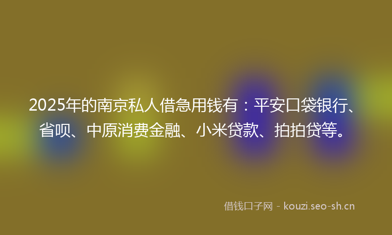 2025年的南京私人借急用钱有:平安口袋银行、省呗、中原消费金融、小米贷款、拍拍贷等。